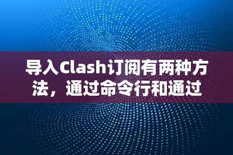 导入Clash订阅有两种方法，通过命令行和通过配置文件。以下是详细的步骤说明