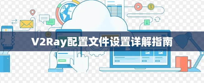 V2Ray配置文件设置详解指南 V2Ray配置文件设置详解指南