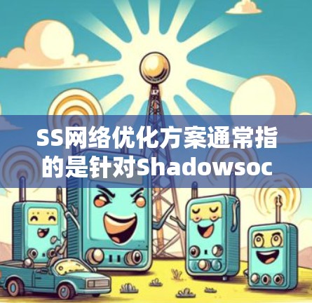 SS网络优化方案通常指的是针对Shadowsocks（SS）网络代理工具的优化方案，旨在通过配置和调整参数来提升网络连接的速度、稳定性和隐私保护能力。以下是一些常见的SS网络优化方案