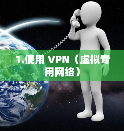 1.使用 VPN（虚拟专用网络）