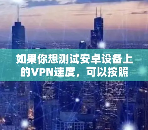 如果你想测试安卓设备上的VPN速度，可以按照以下步骤操作