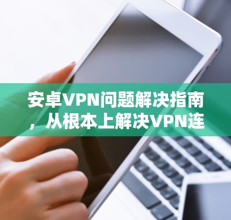 安卓VPN问题解决指南,从根本上解决VPN连接问题 安卓VPN问题解决指南,从根本上解决VPN连接问题