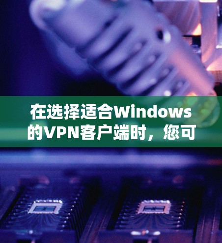 在选择适合Windows的VPN客户端时,您可以根据以下因素来决定 在选择适合Windows的VPN客户端时,您可以根据以下因素来决定
