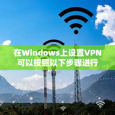 在Windows上设置VPN可以按照以下步骤进行 在Windows上设置VPN可以按照以下步骤进行