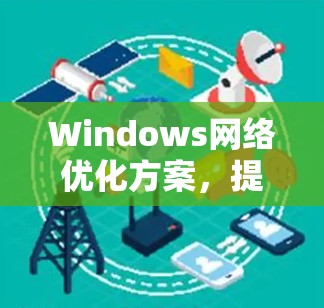 Windows网络优化方案,提升性能与稳定性 Windows网络优化方案,提升性能与稳定性