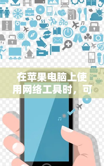 在苹果电脑上使用网络工具时，可以根据需求选择合适的工具来完成不同的网络操作。以下是一些常用的苹果电脑网络工具及其用途