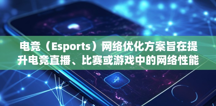 电竞（Esports）网络优化方案旨在提升电竞直播、比赛或游戏中的网络性能，确保流畅、稳定且低延迟的网络体验。以下是一个全面的电竞网络优化方案