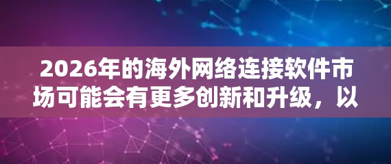 2026年的海外网络连接软件市场可能会有更多创新和升级,以下是一些可能在未来几年中流行的海外网络连接工具和技术 2026年的海外网络连接软件市场可能会有更多创新和升级,以下是一些可能在未来几年中流行的海外网络连接工具和技术