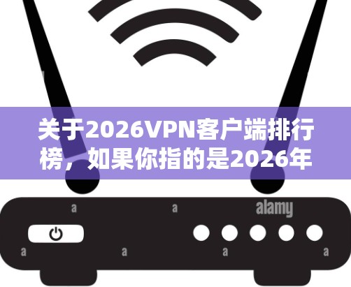 关于2026VPN客户端排行榜,如果你指的是2026年推出的或相关的VPN客户端排行榜,目前并没有公开的、针对2026年的VPN客户端排名。不过,VPN客户端的排行榜通常会基于以下几个因素来评估 关于2026VPN客户端排行榜,如果你指的是2026年推出的或相关的VPN客户端排行榜,目前并没有公开的、针对2026年的VPN客户端排名。不过,VPN客户端的排行榜通常会基于以下几个因素来评估