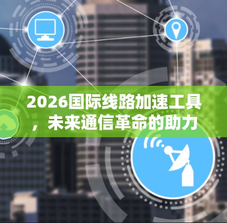 2026国际线路加速工具，未来通信革命的助力