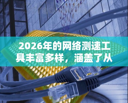 2026年的网络测速工具丰富多样，涵盖了从基础到高级的需求，适用于各种网络环境和测试场景。以下是对这些工具的详细分类和描述