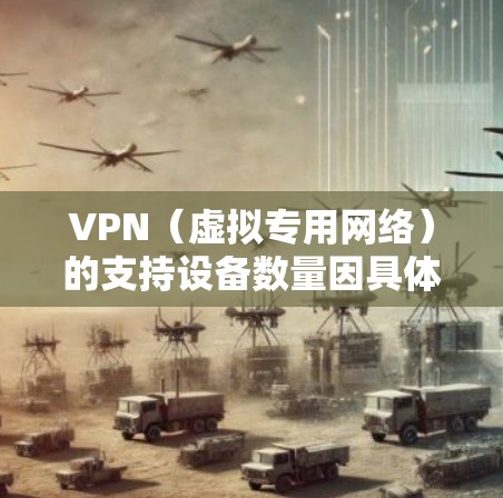 VPN(虚拟专用网络)的支持设备数量因具体的VPN协议和实现方式而异。以下是一些常见的VPN协议及其支持的设备类型 VPN(虚拟专用网络)的支持设备数量因具体的VPN协议和实现方式而异。以下是一些常见的VPN协议及其支持的设备类型