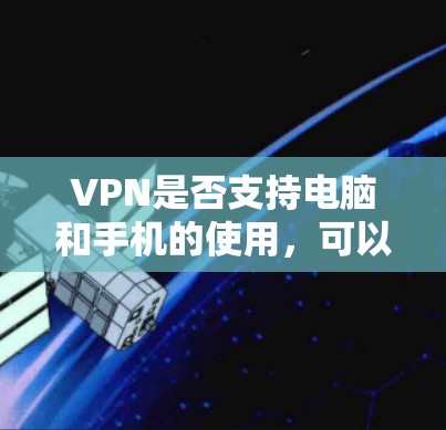 VPN是否支持电脑和手机的使用，可以从以下几个方面进行分析