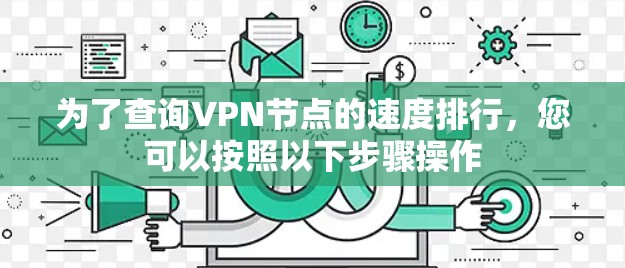 为了查询VPN节点的速度排行,您可以按照以下步骤操作 为了查询VPN节点的速度排行,您可以按照以下步骤操作