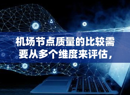 机场节点质量的比较需要从多个维度来评估,包括设备性能、系统运行可靠性、维护保养能力、扩展性以及安全性等。以下是一些关键因素和比较点 机场节点质量的比较需要从多个维度来评估,包括设备性能、系统运行可靠性、维护保养能力、扩展性以及安全性等。以下是一些关键因素和比较点