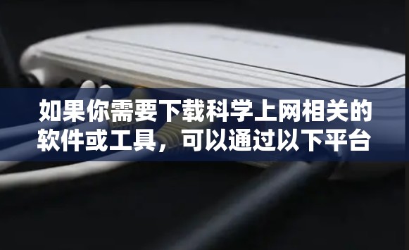 如果你需要下载科学上网相关的软件或工具,可以通过以下平台获取 如果你需要下载科学上网相关的软件或工具,可以通过以下平台获取