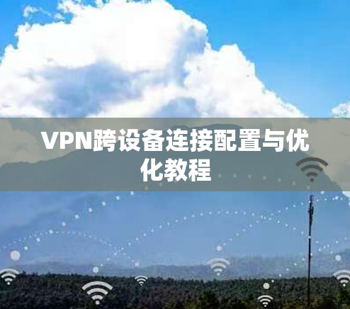 VPN跨设备连接配置与优化教程 VPN跨设备连接配置与优化教程