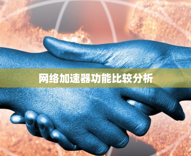 网络加速器功能比较分析 网络加速器功能比较分析
