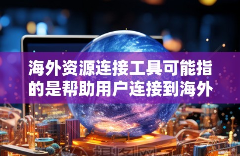 海外资源连接工具可能指的是帮助用户连接到海外资源、信息、服务或机会的工具和平台。以下是一些常见的海外资源连接工具和方法，供您参考