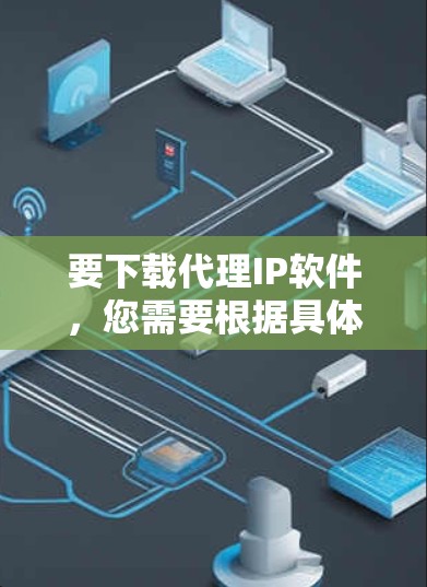 要下载代理IP软件，您需要根据具体需求选择合适的工具。以下是一些常用的代理IP软件及其下载链接和简要说明