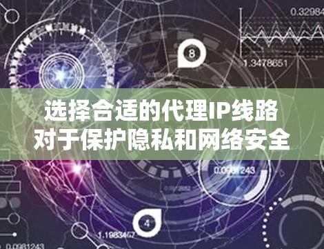 选择合适的代理IP线路对于保护隐私和网络安全至关重要。以下是详细的步骤指南，帮助你做出明智的选择