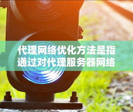 代理网络优化方法是指通过对代理服务器网络进行设计、配置和管理,以提升网络性能、安全性或资源利用率的策略和技术。以下是一些常见的代理网络优化方法 代理网络优化方法是指通过对代理服务器网络进行设计、配置和管理,以提升网络性能、安全性或资源利用率的策略和技术。以下是一些常见的代理网络优化方法