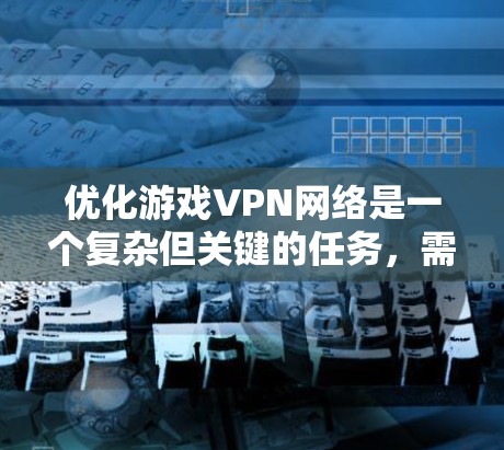 优化游戏VPN网络是一个复杂但关键的任务，需要从多个方面入手，以确保最佳的性能和稳定性。以下是分步优化指南