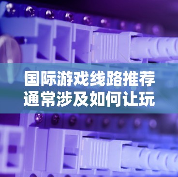 国际游戏线路推荐通常涉及如何让玩家可以在不同国家或地区访问特定的游戏服务器或游戏资源。以下是一些常见的国际游戏线路相关方法和工具,供你参考 国际游戏线路推荐通常涉及如何让玩家可以在不同国家或地区访问特定的游戏服务器或游戏资源。以下是一些常见的国际游戏线路相关方法和工具,供你参考
