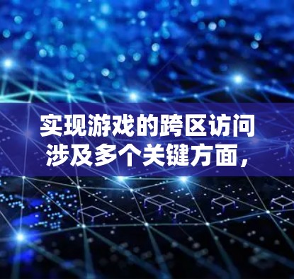 实现游戏的跨区访问涉及多个关键方面,需要综合考虑和解决以下几点 实现游戏的跨区访问涉及多个关键方面,需要综合考虑和解决以下几点