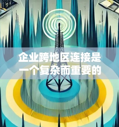 企业跨地区连接是一个复杂而重要的过程,涉及多个方面的考量。以下是对这一概念的总结 企业跨地区连接是一个复杂而重要的过程,涉及多个方面的考量。以下是对这一概念的总结
