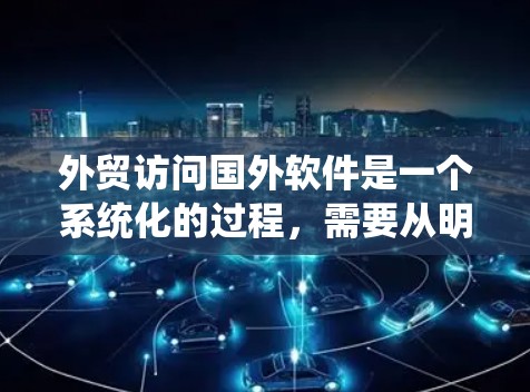 外贸访问国外软件是一个系统化的过程,需要从明确目的、选择工具、获取许可证到安装、使用和维护等多个方面进行。以下是详细的步骤指南 外贸访问国外软件是一个系统化的过程,需要从明确目的、选择工具、获取许可证到安装、使用和维护等多个方面进行。以下是详细的步骤指南