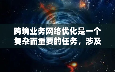 跨境业务网络优化是一个复杂而重要的任务，涉及多个方面的策略和实施步骤。以下是对该任务的系统化总结