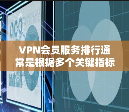 VPN会员服务排行通常是根据多个关键指标进行评估的,包括但不限于以下几个方面 VPN会员服务排行通常是根据多个关键指标进行评估的,包括但不限于以下几个方面