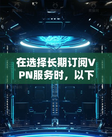 在选择长期订阅VPN服务时,以下是根据您的需求和分析后的推荐 在选择长期订阅VPN服务时,以下是根据您的需求和分析后的推荐