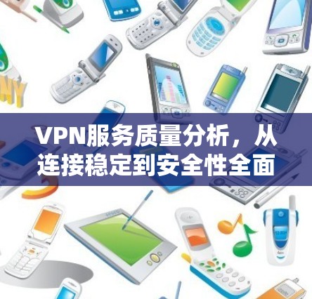 VPN服务质量分析,从连接稳定到安全性全面提升 VPN服务质量分析,从连接稳定到安全性全面提升