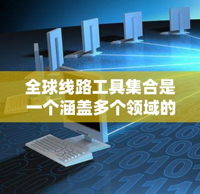 全球线路工具集合是一个涵盖多个领域的工具整合,旨在帮助用户设计、监控和优化全球网络架构。以下是这些工具的分类和推荐,供用户根据需求选择合适的工具 全球线路工具集合是一个涵盖多个领域的工具整合,旨在帮助用户设计、监控和优化全球网络架构。以下是这些工具的分类和推荐,供用户根据需求选择合适的工具