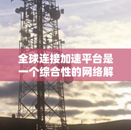 全球连接加速平台是一个综合性的网络解决方案,旨在通过优化数据传输路径、智能路由和分布式中继等技术,帮助用户实现全球范围内高效、安全、可靠的数据传输。以下是对该平台的详细分析和总结 全球连接加速平台是一个综合性的网络解决方案,旨在通过优化数据传输路径、智能路由和分布式中继等技术,帮助用户实现全球范围内高效、安全、可靠的数据传输。以下是对该平台的详细分析和总结