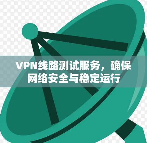 VPN线路测试服务，确保网络安全与稳定运行