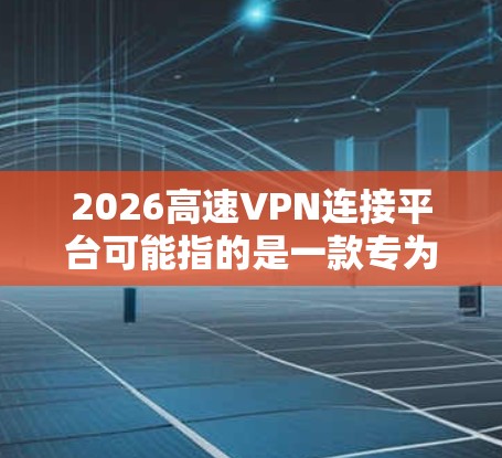 2026高速VPN连接平台可能指的是一款专为高速互联网连接设计的VPN服务或平台,旨在提供快速、安全的网络连接。以下是一些可能的解释和分析 2026高速VPN连接平台可能指的是一款专为高速互联网连接设计的VPN服务或平台,旨在提供快速、安全的网络连接。以下是一些可能的解释和分析