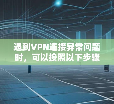 遇到VPN连接异常问题时，可以按照以下步骤逐步排查和解决