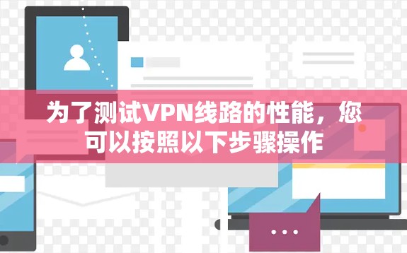 为了测试VPN线路的性能,您可以按照以下步骤操作 为了测试VPN线路的性能,您可以按照以下步骤操作