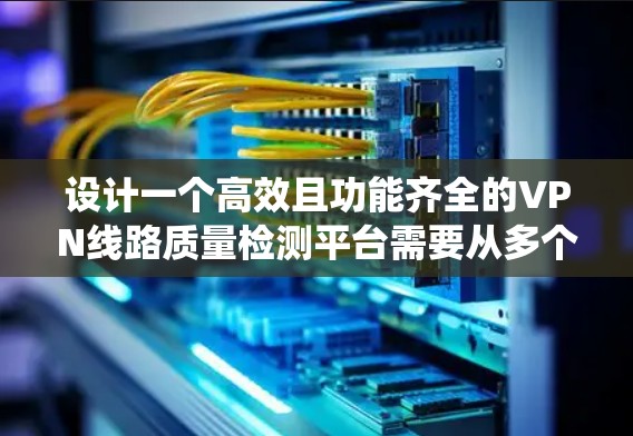 设计一个高效且功能齐全的VPN线路质量检测平台需要从多个维度进行全面考虑。以下是一个结构化的解决方案，帮助您系统地实现这一目标