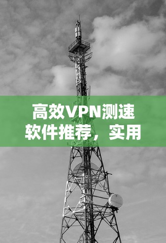 高效VPN测速软件推荐,实用工具助力网络优化 高效VPN测速软件推荐,实用工具助力网络优化
