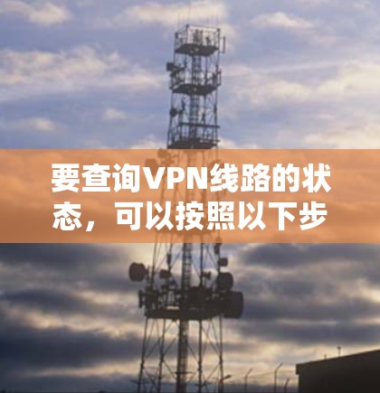 要查询VPN线路的状态,可以按照以下步骤进行 要查询VPN线路的状态,可以按照以下步骤进行