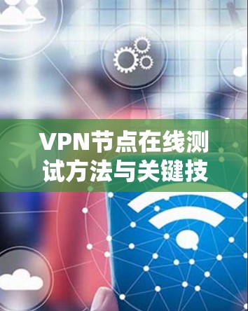 VPN节点在线测试方法与关键技术分析