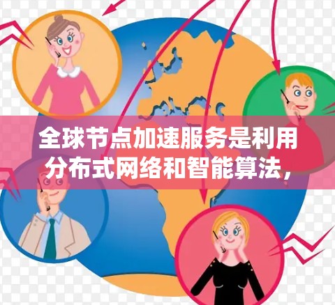 全球节点加速服务是利用分布式网络和智能算法，通过全球多个节点协作来加速数据处理、传输和计算，提升系统性能和响应速度。以下是对这一服务的详细分析