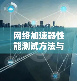网络加速器性能测试方法与标准 网络加速器性能测试方法与标准