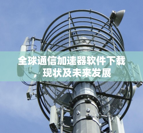 全球通信加速器软件下载，现状及未来发展