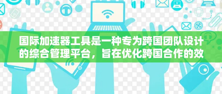 国际加速器工具是一种专为跨国团队设计的综合管理平台,旨在优化跨国合作的效率和效果。以下是对国际加速器工具的详细分析和总结 国际加速器工具是一种专为跨国团队设计的综合管理平台,旨在优化跨国合作的效率和效果。以下是对国际加速器工具的详细分析和总结