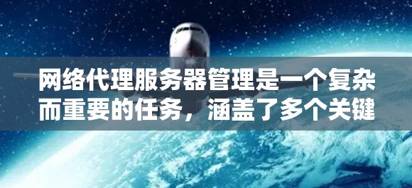 网络代理服务器管理是一个复杂而重要的任务,涵盖了多个关键领域。以下是对这一管理任务的详细分步骤总结 网络代理服务器管理是一个复杂而重要的任务,涵盖了多个关键领域。以下是对这一管理任务的详细分步骤总结